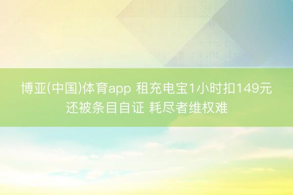 博亚(中国)体育app 租充电宝1小时扣149元还被条目自证 耗尽者维权难