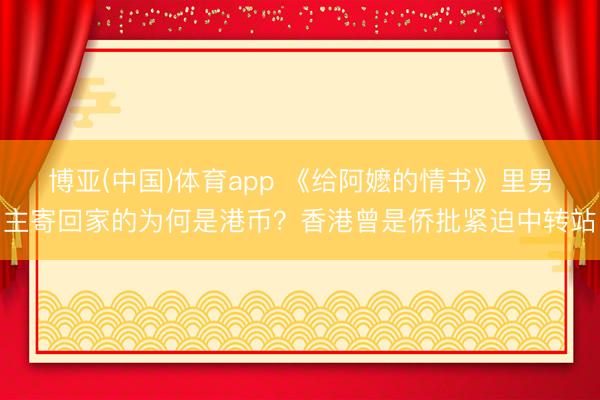 博亚(中国)体育app 《给阿嬷的情书》里男主寄回家的为何是港币？香港曾是侨批紧迫中转站