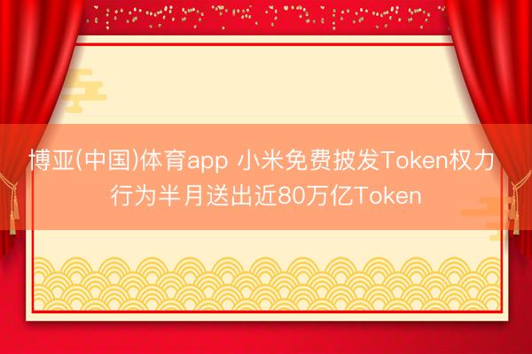 博亚(中国)体育app 小米免费披发Token权力 行为半月送出近80万亿Token