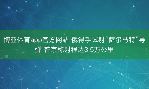 博亚体育app官方网站 俄得手试射“萨尔马特”导弹 普京称射程达3.5万公里