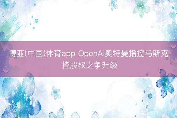 博亚(中国)体育app OpenAI奥特曼指控马斯克 控股权之争升级