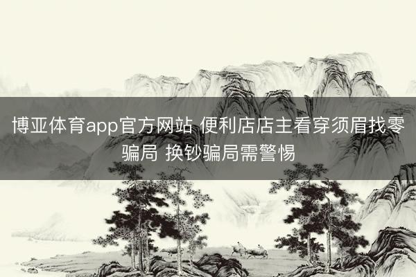 博亚体育app官方网站 便利店店主看穿须眉找零骗局 换钞骗局需警惕