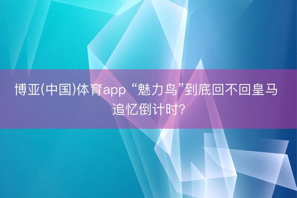 博亚(中国)体育app “魅力鸟”到底回不回皇马 追忆倒计时？