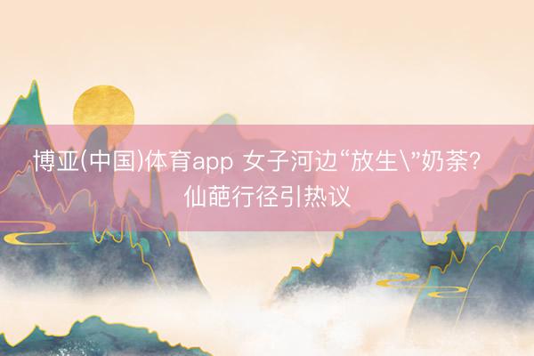 博亚(中国)体育app 女子河边“放生