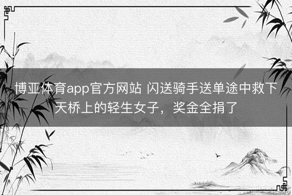 博亚体育app官方网站 闪送骑手送单途中救下天桥上的轻生女子，奖金全捐了