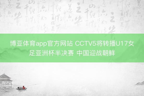 博亚体育app官方网站 CCTV5将转播U17女足亚洲杯半决赛 中国迎战朝鲜
