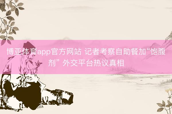 博亚体育app官方网站 记者考察自助餐加“饱腹剂” 外交平台热议真相