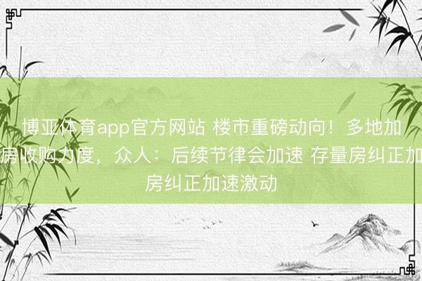 博亚体育app官方网站 楼市重磅动向！多地加大存量房收购力度，众人：后续节律会加速 存量房纠正加速激动