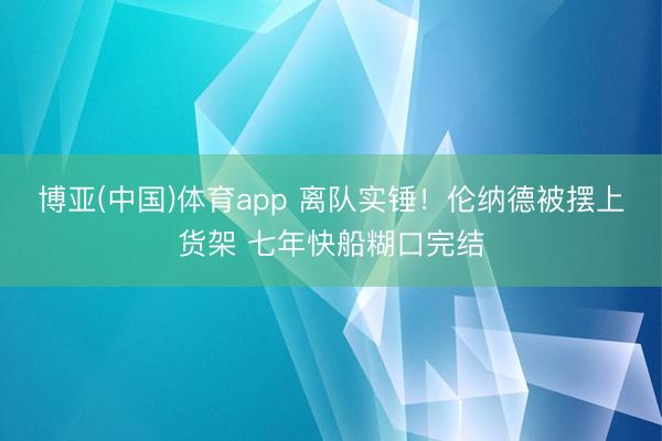 博亚(中国)体育app 离队实锤！伦纳德被摆上货架 七年快船糊口完结
