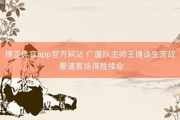 博亚体育app官方网站 广厦队主帅王博谈生苦战 要道客场得胜续命
