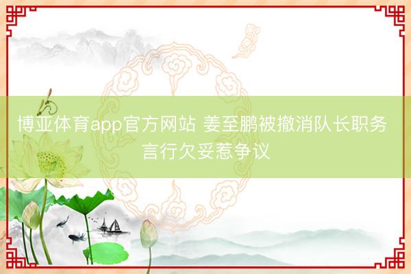 博亚体育app官方网站 姜至鹏被撤消队长职务 言行欠妥惹争议