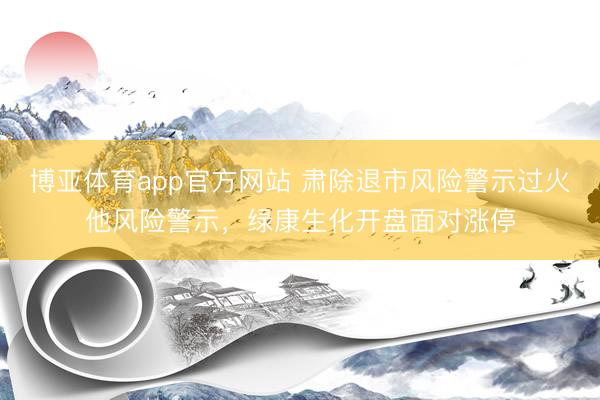 博亚体育app官方网站 肃除退市风险警示过火他风险警示，绿康生化开盘面对涨停