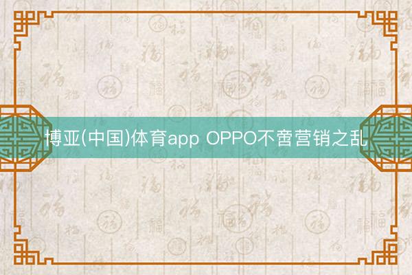 博亚(中国)体育app OPPO不啻营销之乱
