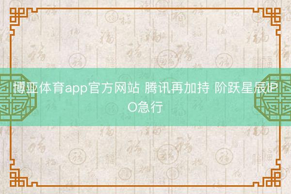 博亚体育app官方网站 腾讯再加持 阶跃星辰IPO急行