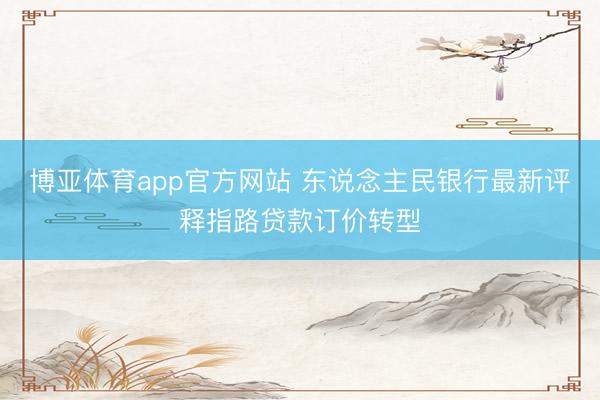 博亚体育app官方网站 东说念主民银行最新评释指路贷款订价转型