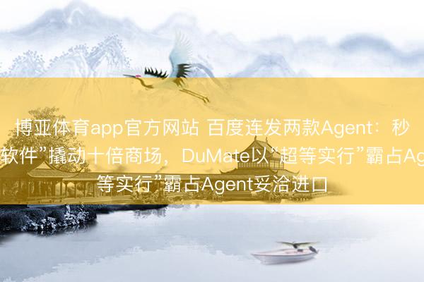 博亚体育app官方网站 百度连发两款Agent：秒哒让“一次性软件”撬动十倍商场，DuMate以“超等实行”霸占Agent妥洽进口