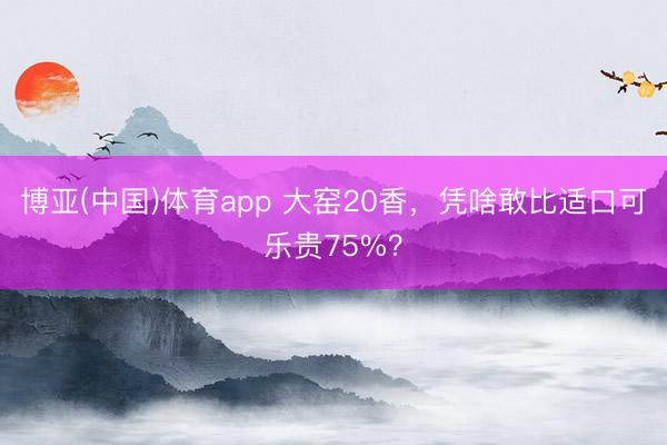 博亚(中国)体育app 大窑20香，凭啥敢比适口可乐贵75%？