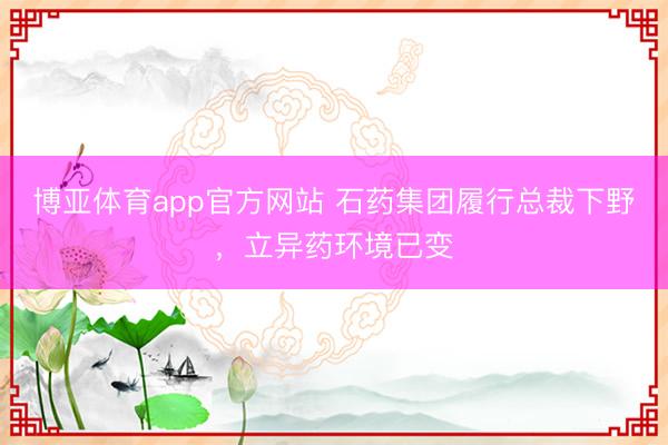 博亚体育app官方网站 石药集团履行总裁下野，立异药环境已变