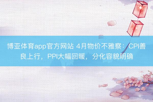 博亚体育app官方网站 4月物价不雅察：CPI善良上行，PPI大幅回暖，分化容貌明确