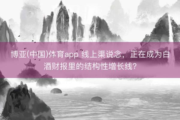 博亚(中国)体育app 线上渠说念，正在成为白酒财报里的结构性增长线？
