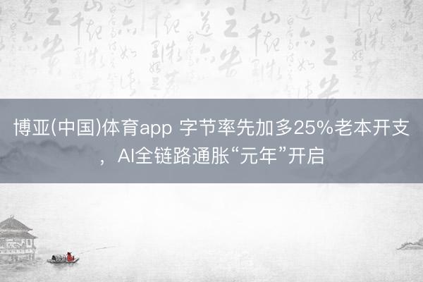 博亚(中国)体育app 字节率先加多25%老本开支，AI全链路通胀“元年”开启