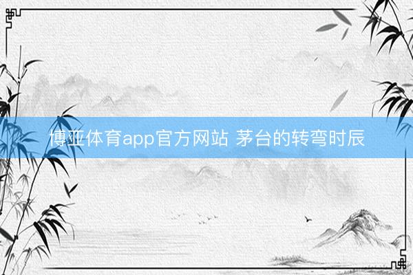 博亚体育app官方网站 茅台的转弯时辰