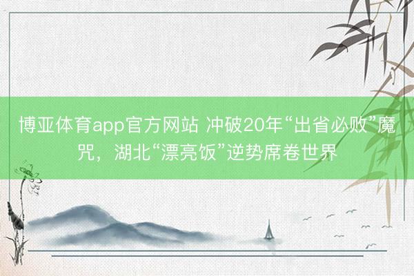博亚体育app官方网站 冲破20年“出省必败”魔咒，湖北“漂亮饭”逆势席卷世界