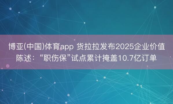 博亚(中国)体育app 货拉拉发布2025企业价值陈述：“职伤保”试点累计掩盖10.7亿订单