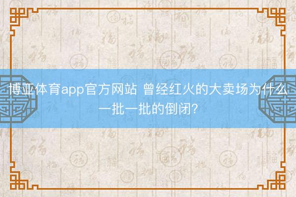 博亚体育app官方网站 曾经红火的大卖场为什么一批一批的倒闭？