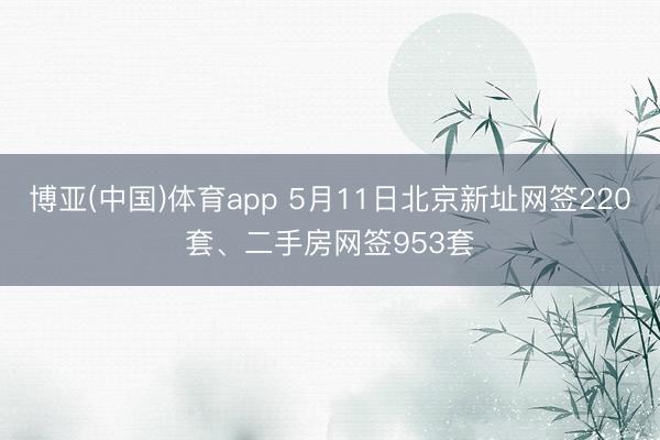 博亚(中国)体育app 5月11日北京新址网签220套、二手房网签953套