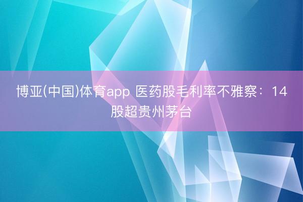 博亚(中国)体育app 医药股毛利率不雅察：14股超贵州茅台