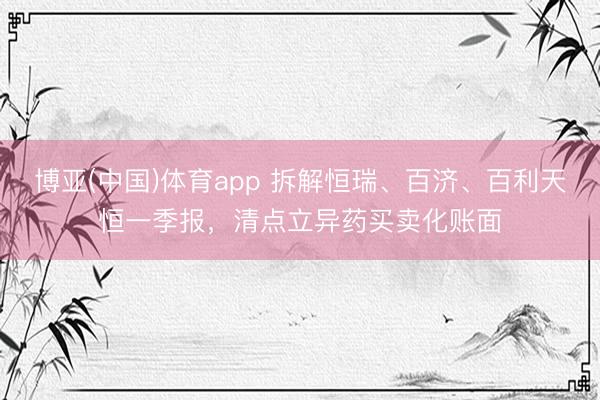 博亚(中国)体育app 拆解恒瑞、百济、百利天恒一季报，清点立异药买卖化账面