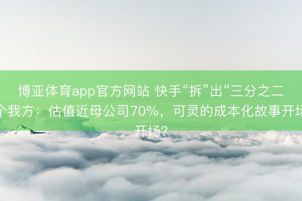 博亚体育app官方网站 快手“拆”出“三分之二”个我方：估值近母公司70%，可灵的成本化故事开场？