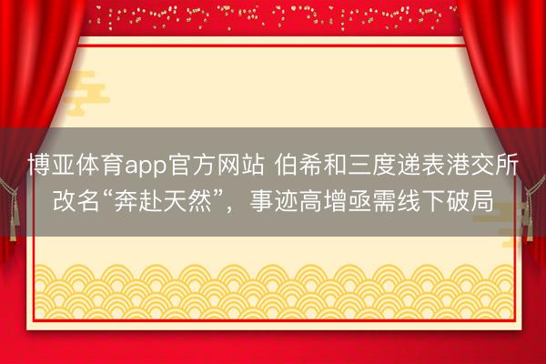 博亚体育app官方网站 伯希和三度递表港交所改名“奔赴天然”，事迹高增亟需线下破局