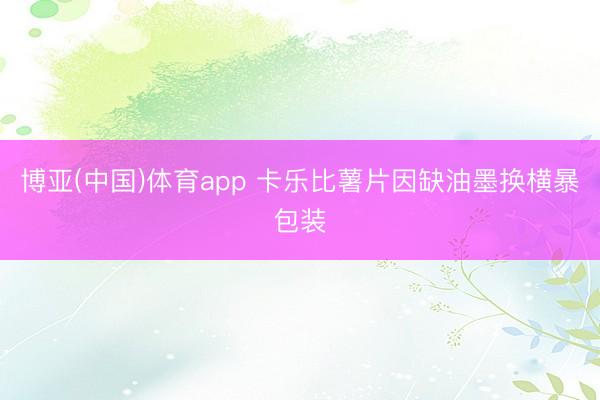 博亚(中国)体育app 卡乐比薯片因缺油墨换横暴包装
