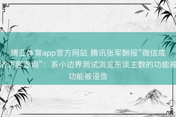 博亚体育app官方网站 腾讯张军酬报“微信或将接济访客查询”：系小边界测试浏览东谈主数的功能被诬告