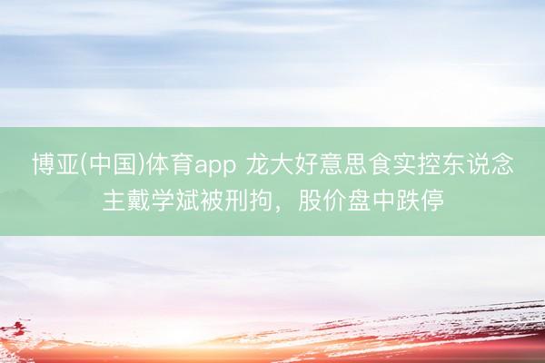 博亚(中国)体育app 龙大好意思食实控东说念主戴学斌被刑拘，股价盘中跌停
