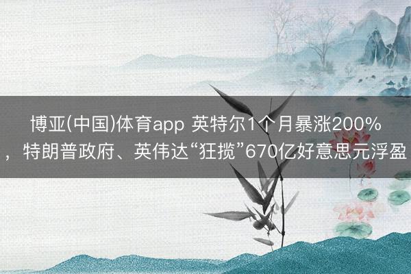 博亚(中国)体育app 英特尔1个月暴涨200%，特朗普政府、英伟达“狂揽”670亿好意思元浮盈