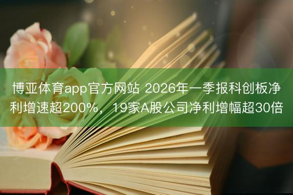 博亚体育app官方网站 2026年一季报科创板净利增速超200%，19家A股公司净利增幅超30倍