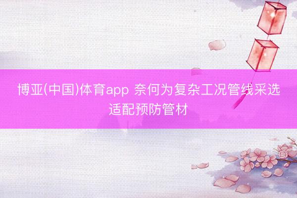 博亚(中国)体育app 奈何为复杂工况管线采选适配预防管材