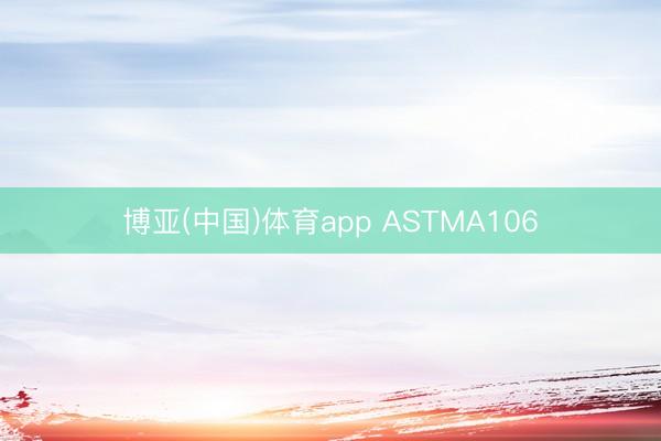 博亚(中国)体育app ASTMA106