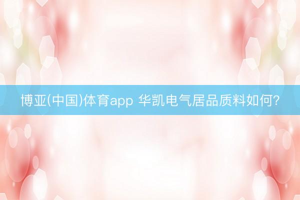 博亚(中国)体育app 华凯电气居品质料如何？