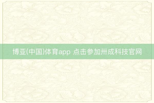 博亚(中国)体育app 点击参加卅成科技官网