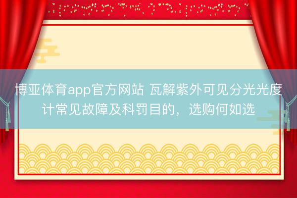 博亚体育app官方网站 瓦解紫外可见分光光度计常见故障及科罚目的，选购何如选