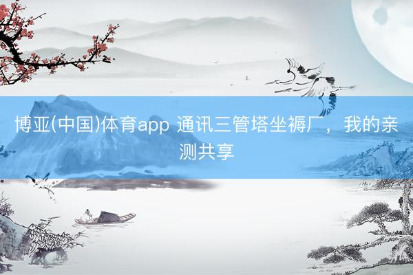 博亚(中国)体育app 通讯三管塔坐褥厂，我的亲测共享