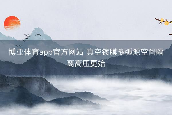 博亚体育app官方网站 真空镀膜多弧源空间隔离高压更始