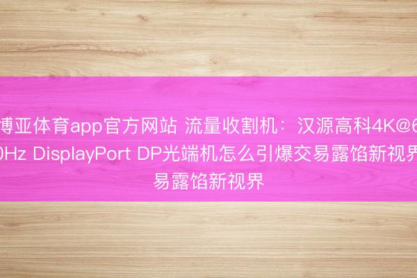 博亚体育app官方网站 流量收割机：汉源高科4K@60Hz DisplayPort DP光端机怎么引爆交易露馅新视界