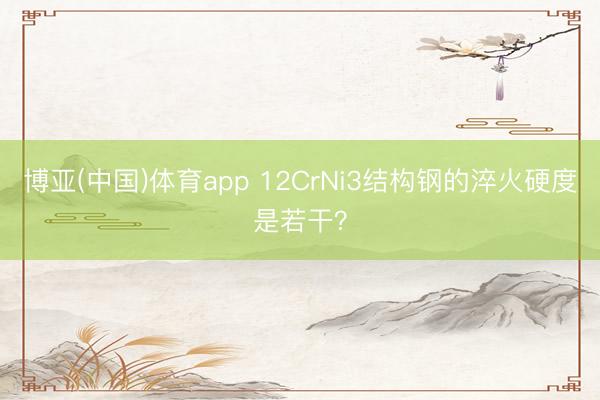 博亚(中国)体育app 12CrNi3结构钢的淬火硬度是若干？