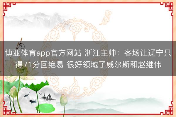 博亚体育app官方网站 浙江主帅：客场让辽宁只得71分回绝易 很好领域了威尔斯和赵继伟