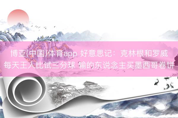 博亚(中国)体育app 好意思记：克林根和罗威每天王人比试三分球 输的东说念主买墨西哥卷饼